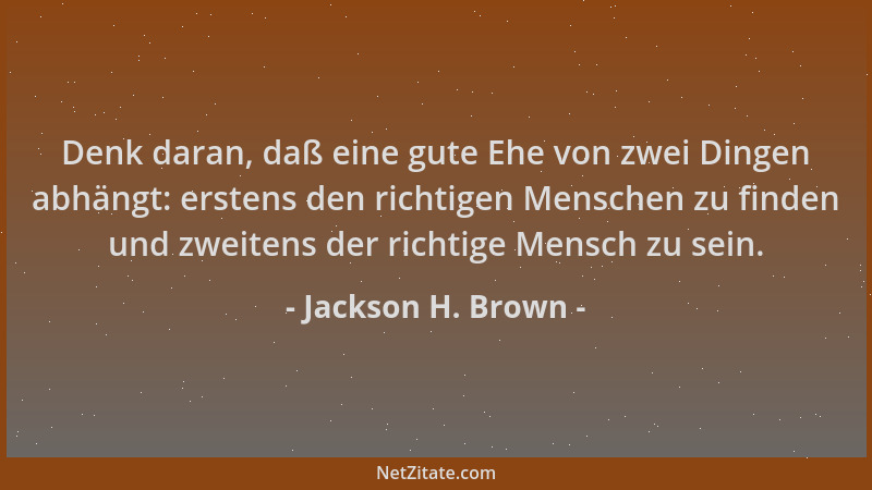 Jackson H. Brown - Denk daran, daß eine gute Ehe von zwei Dingen abhängt: erstens den richtigen Menschen zu finden und zwei...