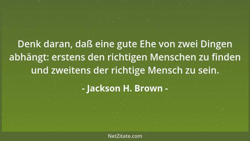 Jackson H. Brown - Denk daran, daß eine gute Ehe von zwei Dingen abhängt: erstens den richtigen Menschen zu finden und zwei...