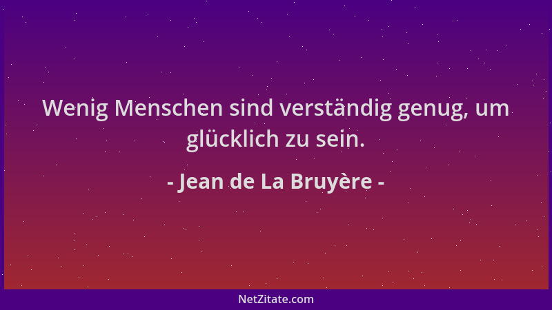 Jean de La Bruyère - Wenig Menschen sind verständig genug, um glücklich zu sein....