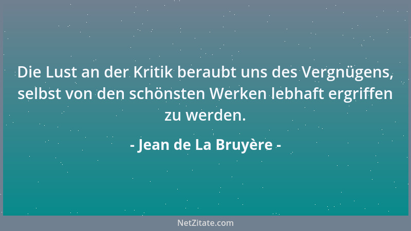 Jean de La Bruyère - Die Lust an der Kritik beraubt uns des Vergnügens, selbst von den schönsten Werken lebhaft ergriffen z...