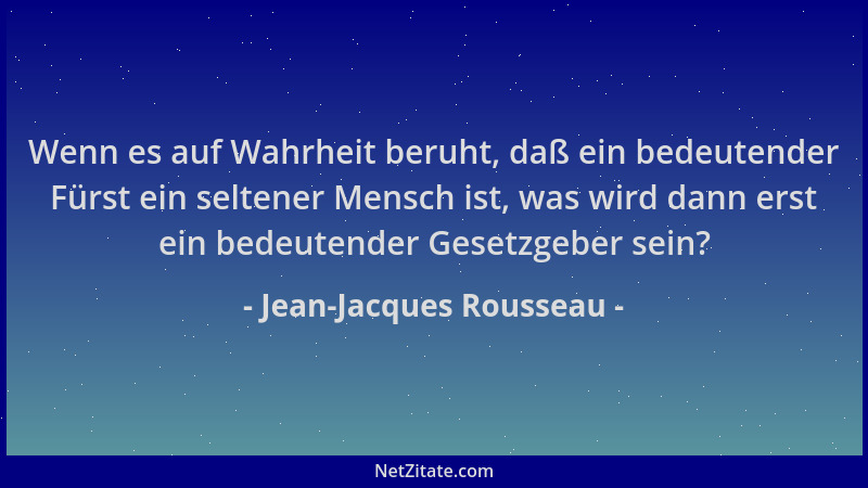 Jean-Jacques Rousseau - Wenn es auf Wahrheit beruht, daß ein bedeutender Fürst ein seltener Mensch ist, was wird dann erst...
