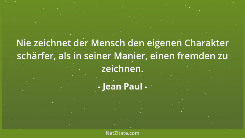 Jean Paul - Nie zeichnet der Mensch den eigenen Charakter schärfer, als in seiner Manier, einen fremden zu zeichnen....