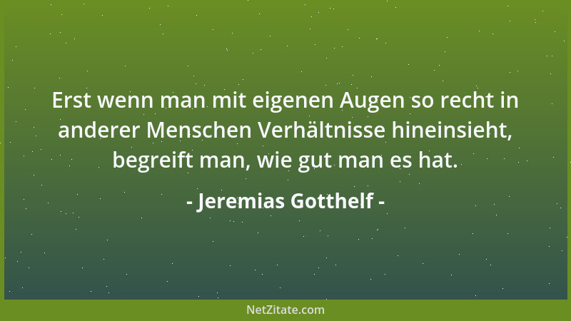 Jeremias Gotthelf - Erst wenn man mit eigenen Augen so recht in anderer Menschen Verhältnisse hineinsieht, begreift man, wi...