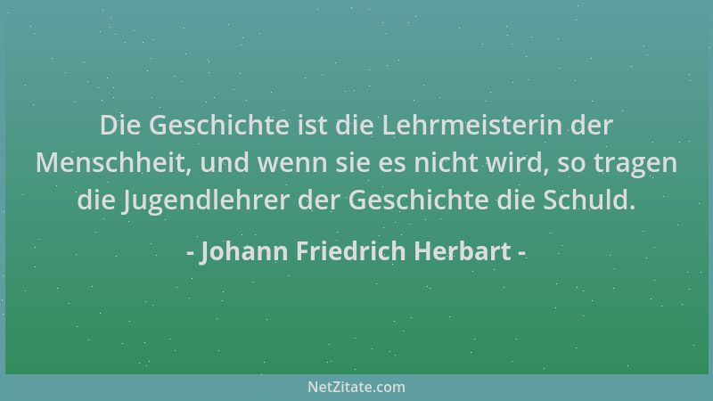 Johann Friedrich Herbart - Die Geschichte ist die Lehrmeisterin der Menschheit, und wenn sie es nicht wird, so tragen die J...