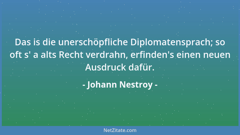Johann Nestroy - Das is die unerschöpfliche Diplomatensprach; so oft s ' a alts Recht verdrahn, erfinden 's einen neuen Ausdr...