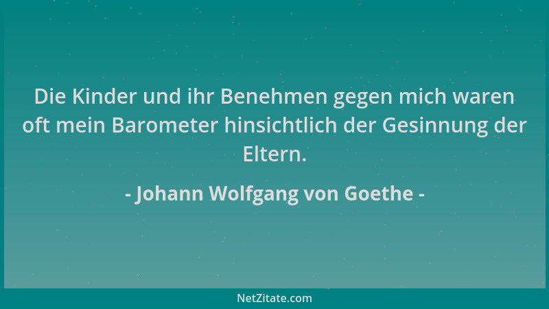 Johann Wolfgang von Goethe - Die Kinder und ihr Benehmen gegen mich waren oft mein Barometer hinsichtlich der Gesinnung der...