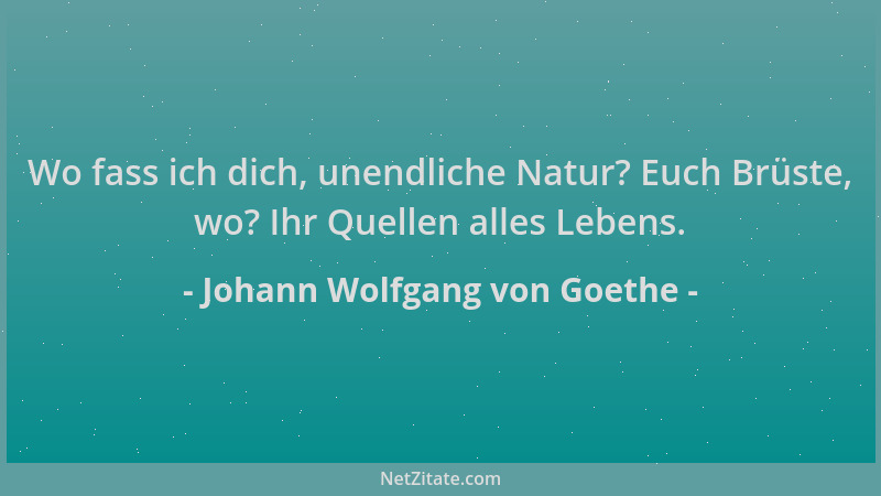 Johann Wolfgang von Goethe - Wo fass ich dich, unendliche Natur? Euch Brüste, wo? Ihr Quellen alles Lebens....