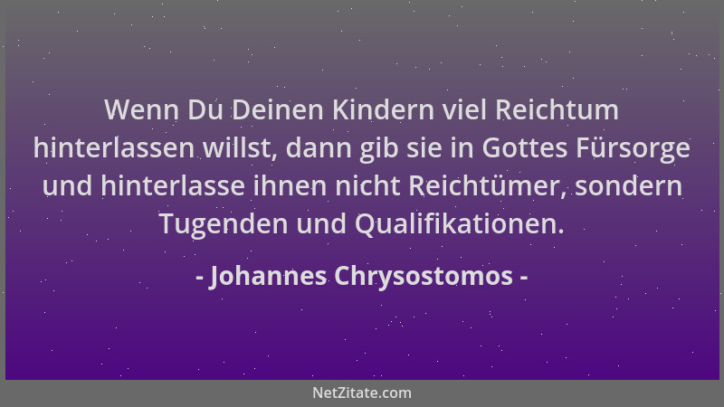 Johannes Chrysostomos - Wenn Du Deinen Kindern viel Reichtum hinterlassen willst, dann gib sie in Gottes Fürsorge und hinte...
