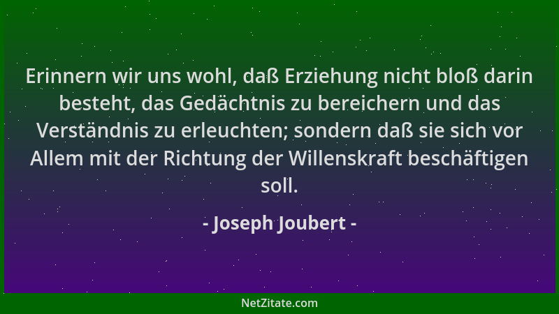 Joseph Joubert - Erinnern wir uns wohl, daß Erziehung nicht bloß darin besteht, das Gedächtnis zu bereichern und das Verstä...