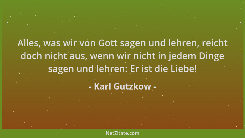 Karl Gutzkow - Alles, was wir von Gott sagen und lehren, reicht doch nicht aus, wenn wir nicht in jedem Dinge sagen und leh...