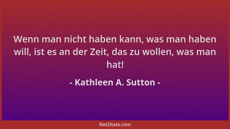 Kathleen A. Sutton - Wenn man nicht haben kann, was man haben will, ist es an der Zeit, das zu wollen, was man hat!...