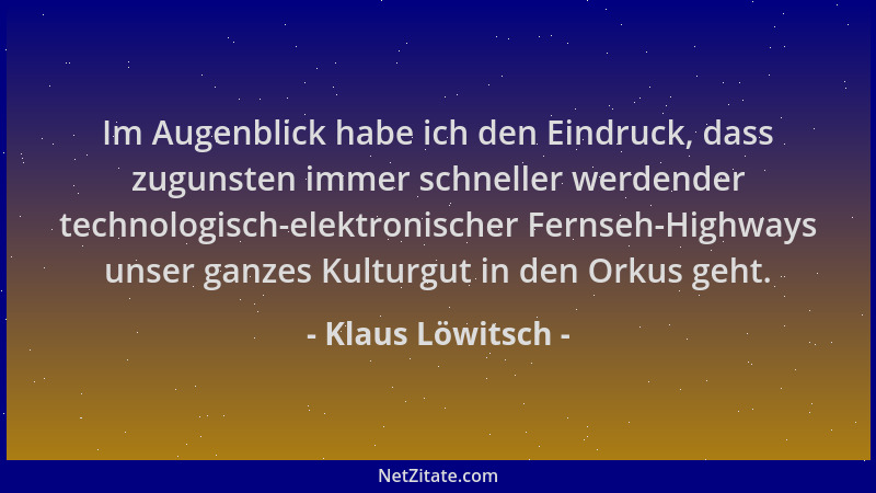 Klaus Löwitsch - Im Augenblick habe ich den Eindruck, dass zugunsten immer schneller werdender technologisch-elektronischer...