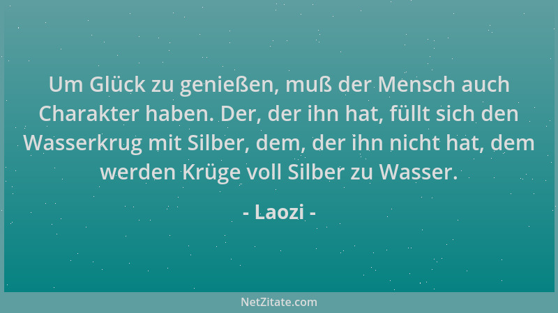 Laozi - Um Glück zu genießen, muß der Mensch auch Charakter haben. Der, der ihn hat, füllt sich den Wasserkrug mit Silber,...