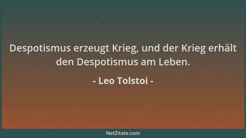 Leo Tolstoi - Despotismus erzeugt Krieg, und der Krieg erhält den Despotismus am Leben....