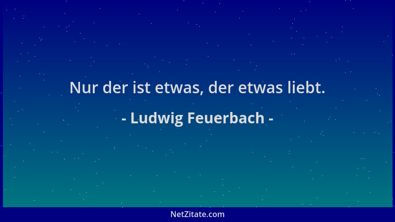 Ludwig Feuerbach - Nur der ist etwas, der etwas liebt....