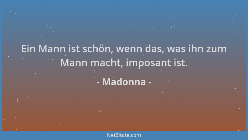 Madonna - Ein Mann ist schön, wenn das, was ihn zum Mann macht, imposant ist....