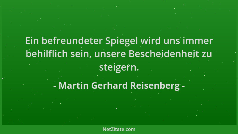 Martin Gerhard Reisenberg - Ein befreundeter Spiegel wird uns immer behilflich sein, unsere Bescheidenheit zu steigern....