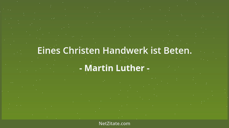 Martin Luther - Eines Christen Handwerk ist Beten....