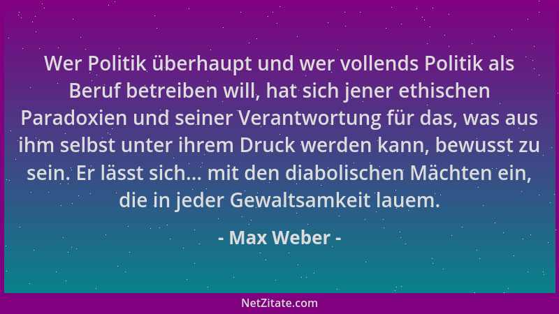 Max Weber - Wer Politik überhaupt und wer vollends Politik als Beruf betreiben will, hat sich jener ethischen Paradoxien un...