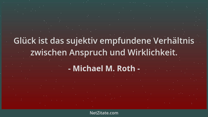 Michael M. Roth - Glück ist das sujektiv empfundene Verhältnis zwischen Anspruch und Wirklichkeit....