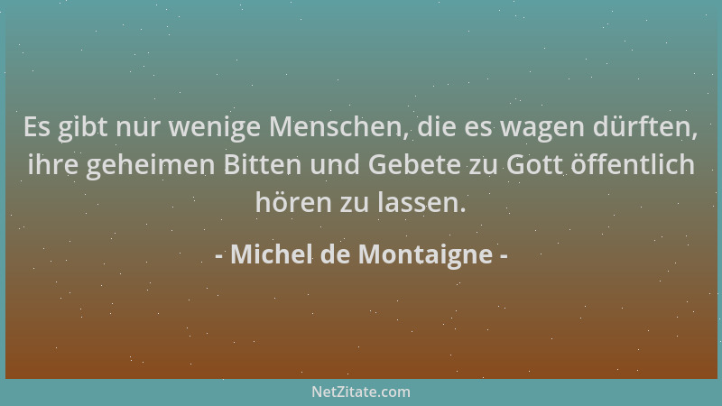 Michel de Montaigne - Es gibt nur wenige Menschen, die es wagen dürften, ihre geheimen Bitten und Gebete zu Gott öffentlich...