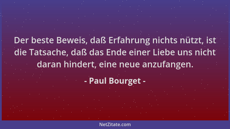 Paul Bourget - Der beste Beweis, daß Erfahrung nichts nützt, ist die Tatsache, daß das Ende einer Liebe uns nicht daran hin...