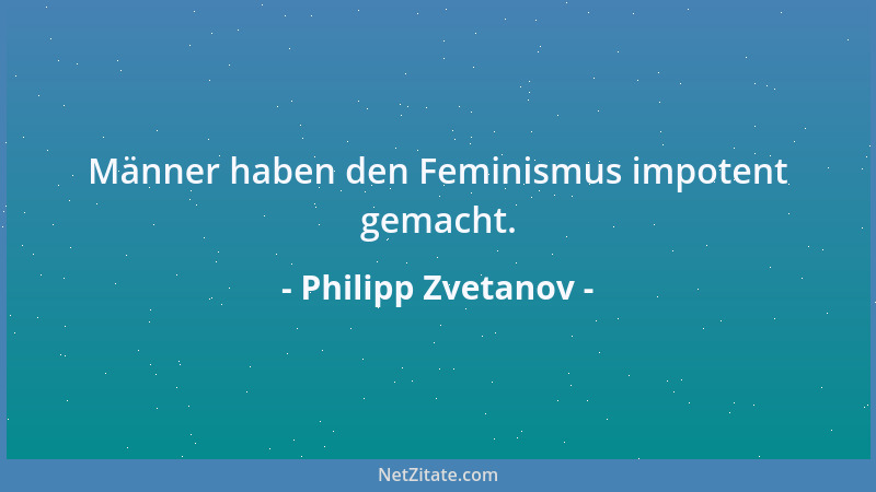 Philipp Zvetanov - Männer haben den Feminismus impotent gemacht....