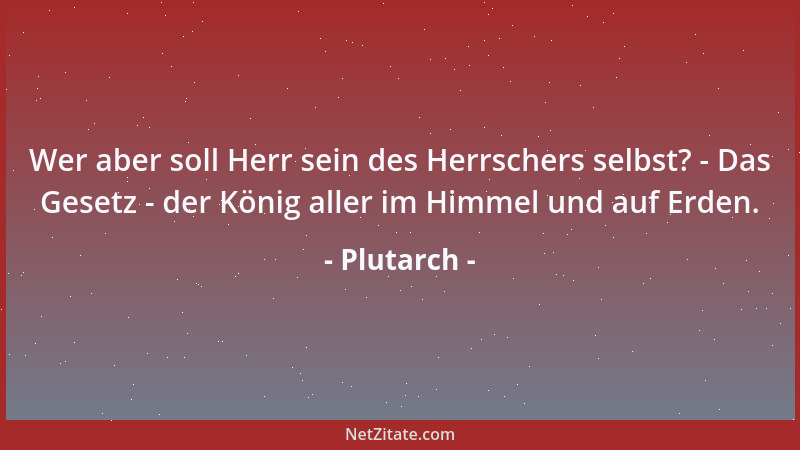 Plutarch - Wer aber soll Herr sein des Herrschers selbst? - Das Gesetz - der König aller im Himmel und auf Erden....