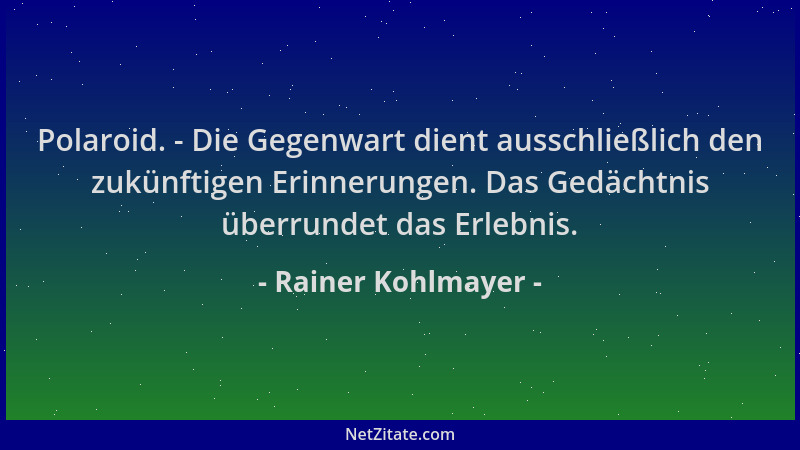 Rainer Kohlmayer - Polaroid. - Die Gegenwart dient ausschließlich den zukünftigen Erinnerungen. Das Gedächtnis überrundet d...