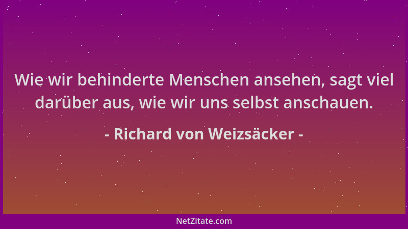 Richard von Weizsäcker - Wie wir behinderte Menschen ansehen, sagt viel darüber aus, wie wir uns selbst anschauen....