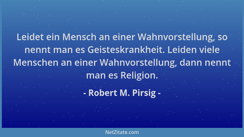 Robert M. Pirsig - Leidet ein Mensch an einer Wahnvorstellung, so nennt man es Geisteskrankheit. Leiden viele Menschen an e...