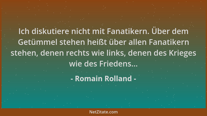 Romain Rolland - Ich diskutiere nicht mit Fanatikern. Über dem Getümmel stehen heißt über allen Fanatikern stehen, denen re...