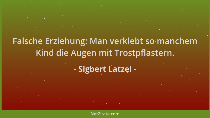 Sigbert Latzel - Falsche Erziehung: Man verklebt so manchem Kind die Augen mit Trostpflastern....