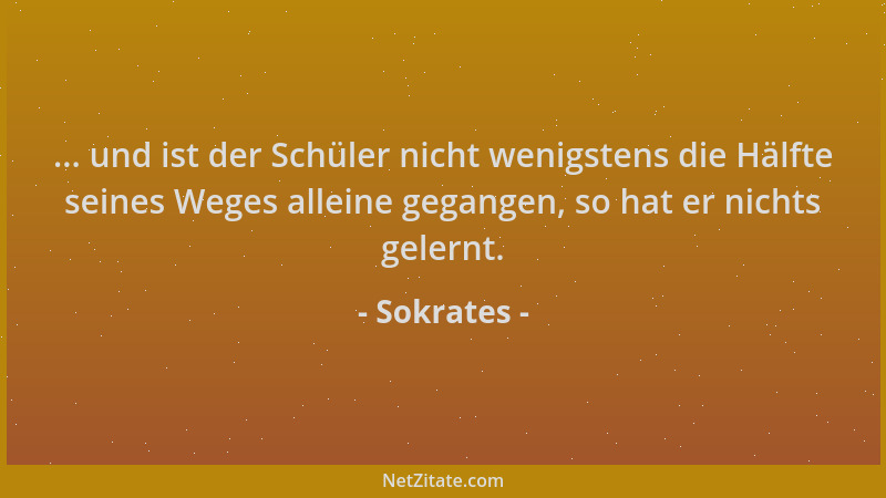 Sokrates - ... und ist der Schüler nicht wenigstens die Hälfte seines Weges alleine gegangen, so hat er nichts gelernt....