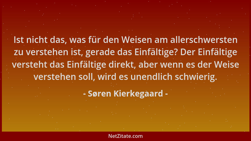 Søren Kierkegaard - Ist nicht das, was für den Weisen am allerschwersten zu verstehen ist, gerade das Einfältige? Der Einfä...