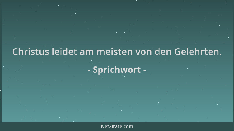 Sprichwort - Christus leidet am meisten von den Gelehrten....