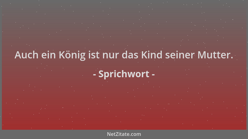 Sprichwort - Auch ein König ist nur das Kind seiner Mutter....