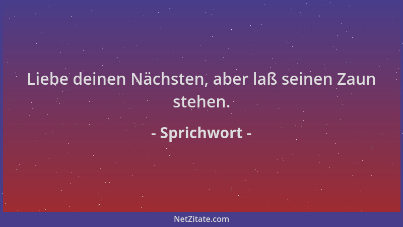 Sprichwort - Liebe deinen Nächsten, aber laß seinen Zaun stehen....