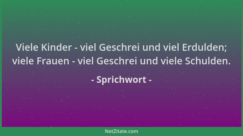Sprichwort - Viele Kinder - viel Geschrei und viel Erdulden; viele Frauen - viel Geschrei und viele Schulden....