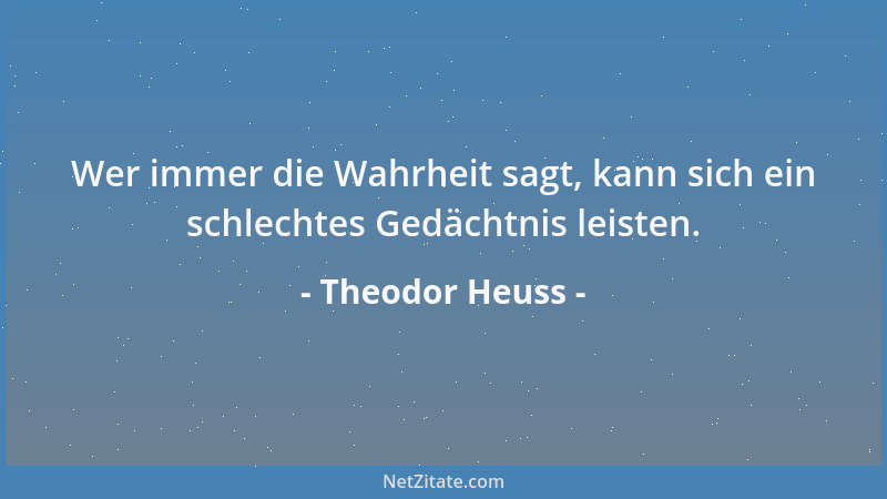 Theodor Heuss - Wer immer die Wahrheit sagt, kann sich ein schlechtes Gedächtnis leisten....