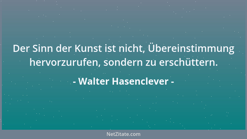 Walter Hasenclever - Der Sinn der Kunst ist nicht, Übereinstimmung hervorzurufen, sondern zu erschüttern....