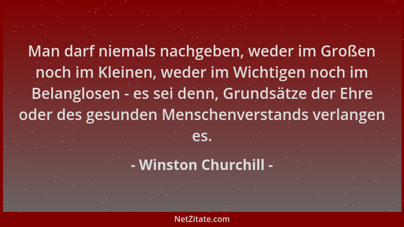 Winston Churchill - Man darf niemals nachgeben, weder im Großen noch im Kleinen, weder im Wichtigen noch im Belanglosen - e...