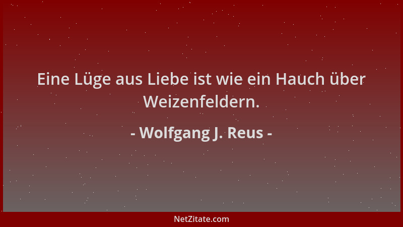 Wolfgang J. Reus - Eine Lüge aus Liebe ist wie ein Hauch über Weizenfeldern....