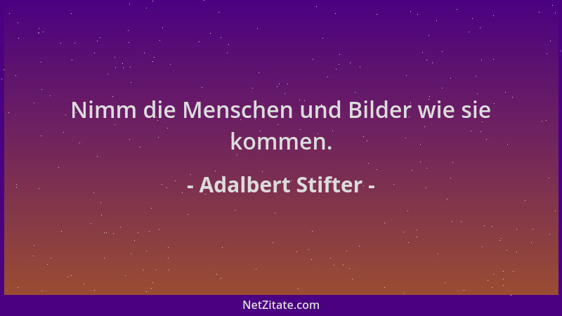 Adalbert Stifter - Nimm die Menschen und Bilder wie sie kommen....