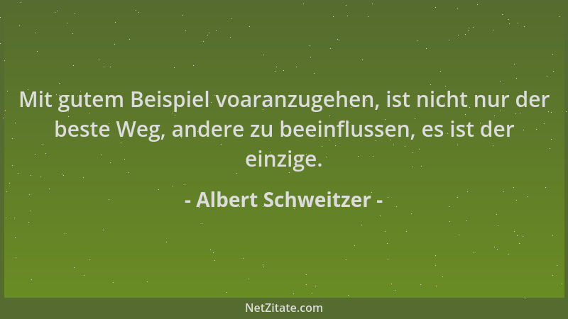 Albert Schweitzer - Mit gutem Beispiel voaranzugehen, ist nicht nur der beste Weg, andere zu beeinflussen, es ist der einzi...