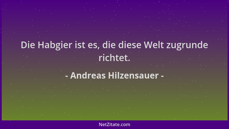Andreas Hilzensauer - Die Habgier ist es, die diese Welt zugrunde richtet....