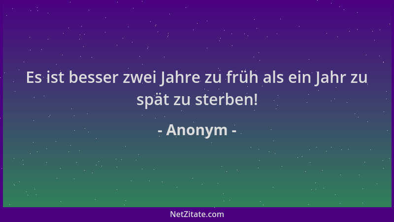 Anonym - Es ist besser zwei Jahre zu früh als ein Jahr zu spät zu sterben!...