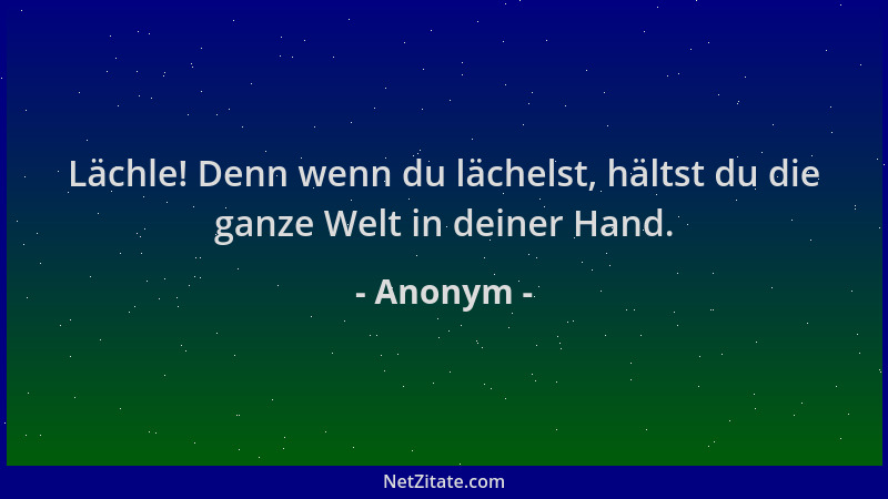Anonym - Lächle! Denn wenn du lächelst, hältst du die ganze Welt in deiner Hand....