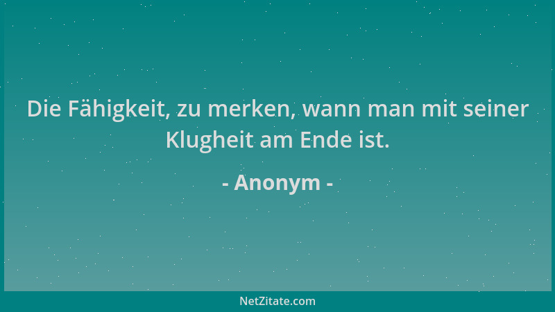 Anonym - Die Fähigkeit, zu merken, wann man mit seiner Klugheit am Ende ist....