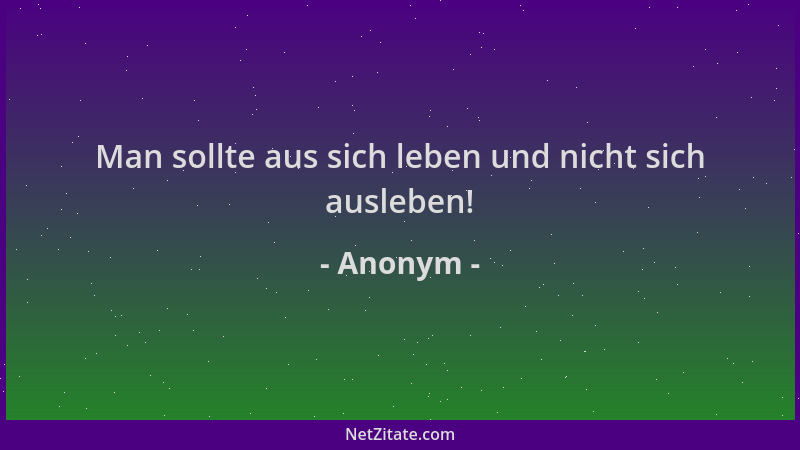Anonym - Man sollte aus sich leben und nicht sich ausleben!...